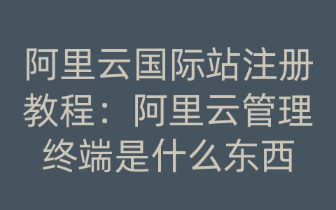 阿里云国际站注册教程：阿里云管理终端是什么东西