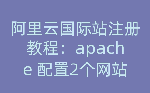 阿里云国际站注册教程：apache 配置2个网站