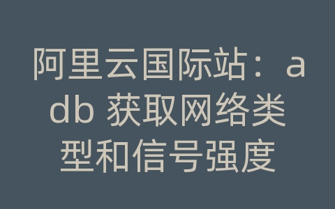 阿里云国际站：adb 获取网络类型和信号强度