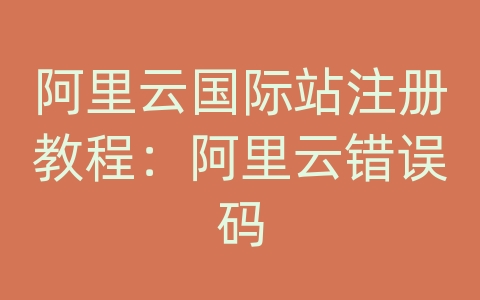 阿里云国际站注册教程：阿里云错误码