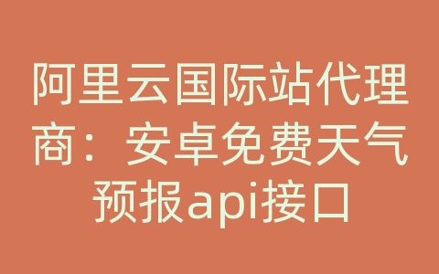 阿里云国际站代理商：安卓免费天气预报api接口