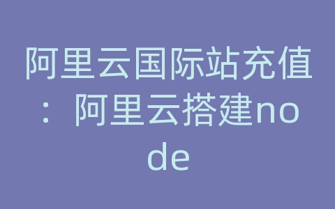 阿里云国际站充值：阿里云搭建node