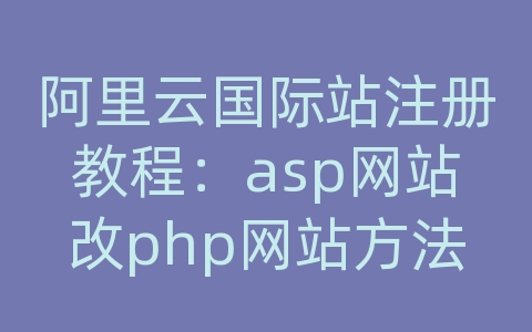 阿里云国际站注册教程：asp网站改php网站方法