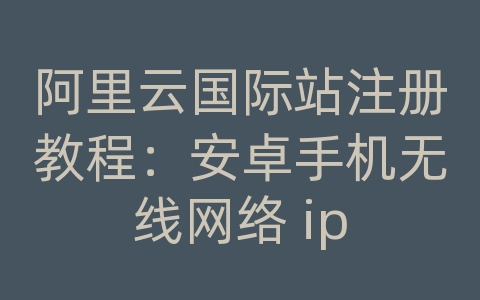 阿里云国际站注册教程：安卓手机无线网络 ip