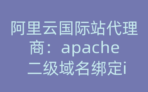 阿里云国际站代理商：apache 二级域名绑定ip