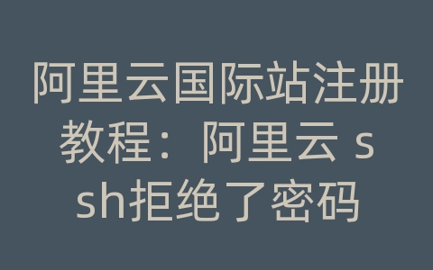 阿里云国际站注册教程：阿里云 ssh拒绝了密码