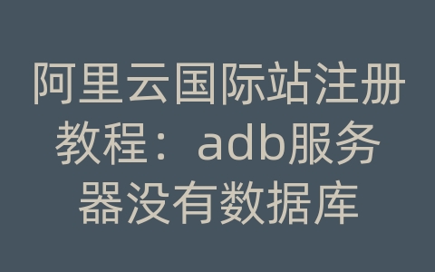 阿里云国际站注册教程：adb服务器没有数据库