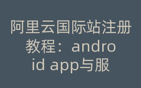 阿里云国际站注册教程：android app与服务器