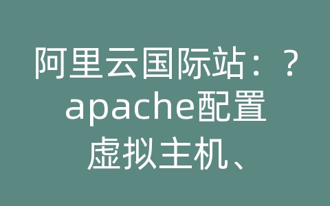 阿里云国际站：?apache配置虚拟主机、