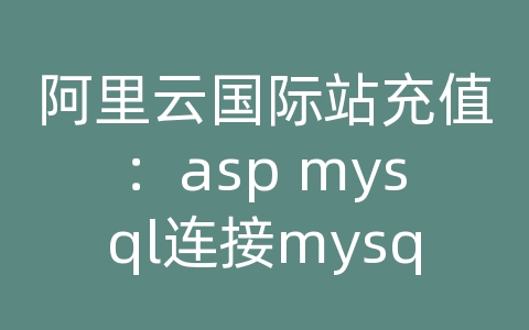 阿里云国际站充值：asp mysql连接mysql数据库