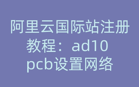 阿里云国际站注册教程：ad10 pcb设置网络