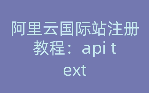 阿里云国际站注册教程：api text