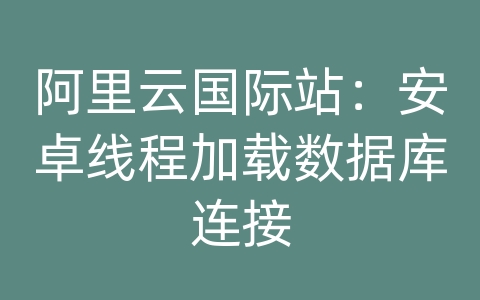 阿里云国际站：安卓线程加载数据库连接