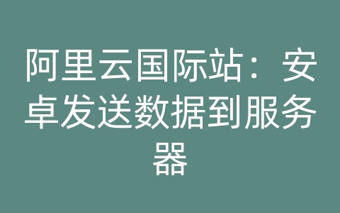 阿里云国际站：安卓发送数据到服务器