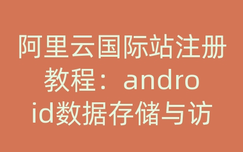 阿里云国际站注册教程：android数据存储与访问的方式有哪些