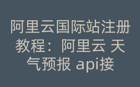 阿里云国际站注册教程：阿里云 天气预报 api接口