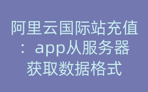 阿里云国际站充值：app从服务器获取数据格式