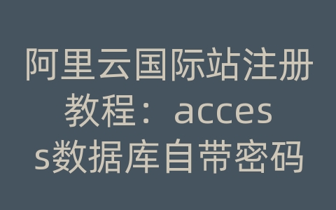 阿里云国际站注册教程：access数据库自带密码