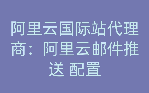 阿里云国际站代理商：阿里云邮件推送 配置