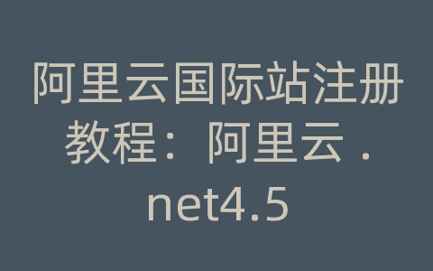 阿里云国际站注册教程：阿里云 .net4.5