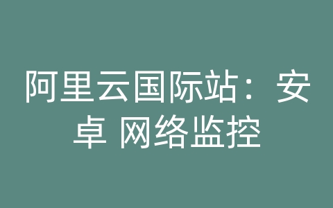 阿里云国际站：安卓 网络监控