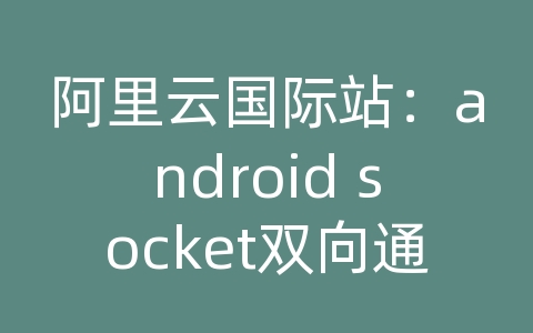 阿里云国际站：android socket双向通信