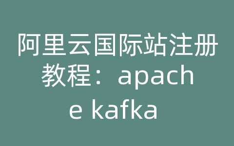 阿里云国际站注册教程：apache kafka api