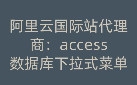 阿里云国际站代理商：access数据库下拉式菜单