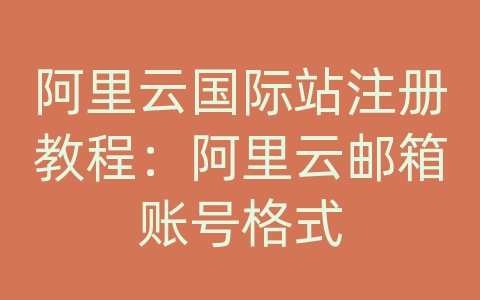 阿里云国际站注册教程：阿里云邮箱账号格式