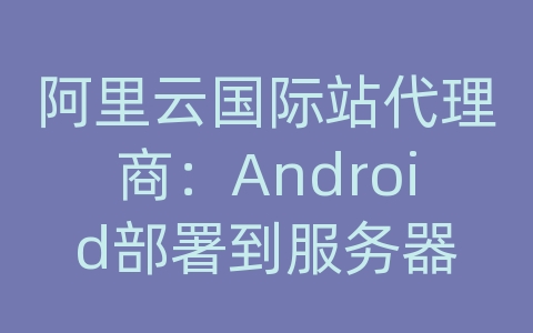 阿里云国际站代理商：Android部署到服务器