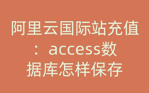 阿里云国际站充值：access数据库怎样保存