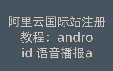 阿里云国际站注册教程：android 语音播报api