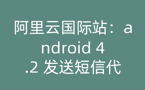 阿里云国际站：android 4.2 发送短信代码