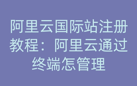 阿里云国际站注册教程：阿里云通过终端怎管理