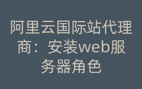 阿里云国际站代理商：安装web服务器角色