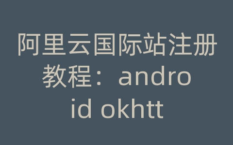 阿里云国际站注册教程：android okhttp获取网络时间