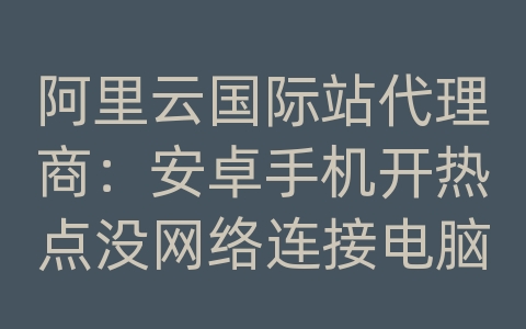 阿里云国际站代理商：安卓手机开热点没网络连接电脑上网