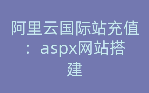 阿里云国际站充值：aspx网站搭建