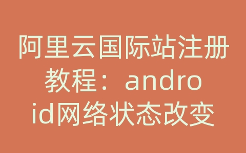 阿里云国际站注册教程：android网络状态改变