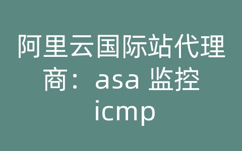 阿里云国际站代理商：asa 监控 icmp