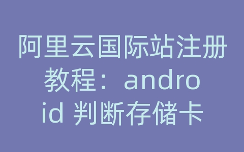 阿里云国际站注册教程：android 判断存储卡