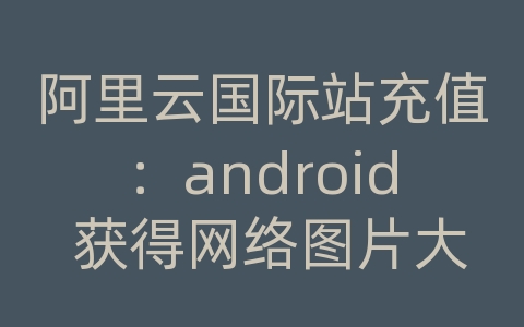 阿里云国际站充值：android 获得网络图片大小