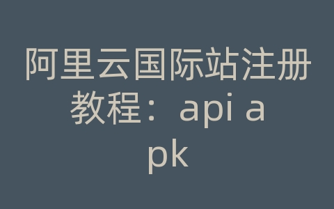 阿里云国际站注册教程：api apk