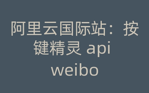 阿里云国际站：按键精灵 api weibo