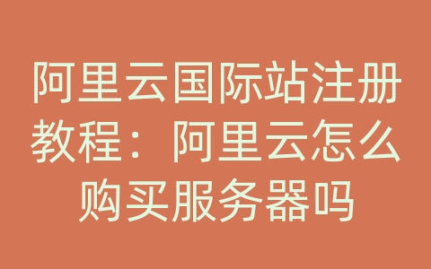 阿里云国际站注册教程：阿里云怎么购买服务器吗