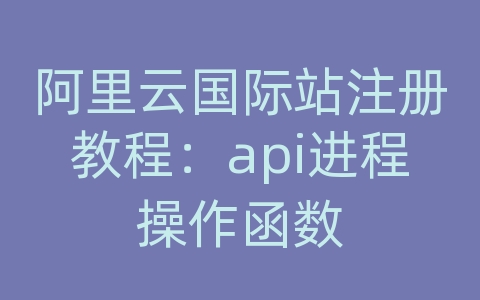 阿里云国际站注册教程：api进程操作函数