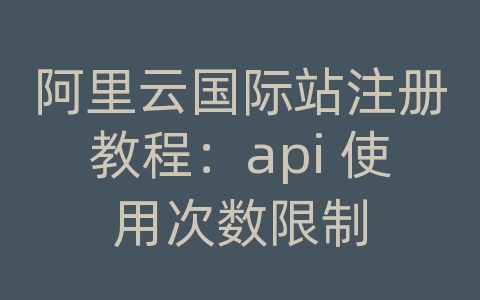 阿里云国际站注册教程：api 使用次数限制