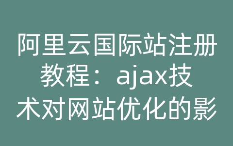 阿里云国际站注册教程：ajax技术对网站优化的影响