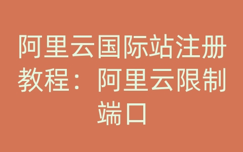 阿里云国际站注册教程：阿里云限制端口