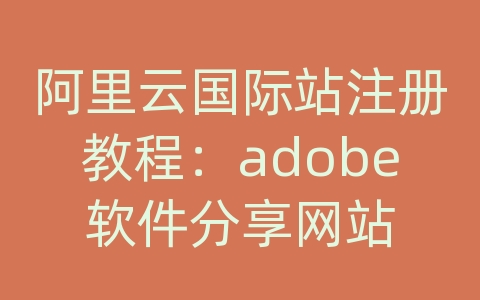 阿里云国际站注册教程：adobe软件分享网站